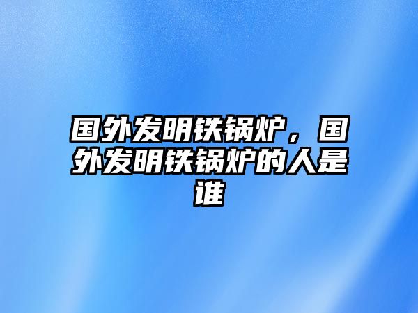 國(guó)外發(fā)明鐵鍋爐，國(guó)外發(fā)明鐵鍋爐的人是誰(shuí)