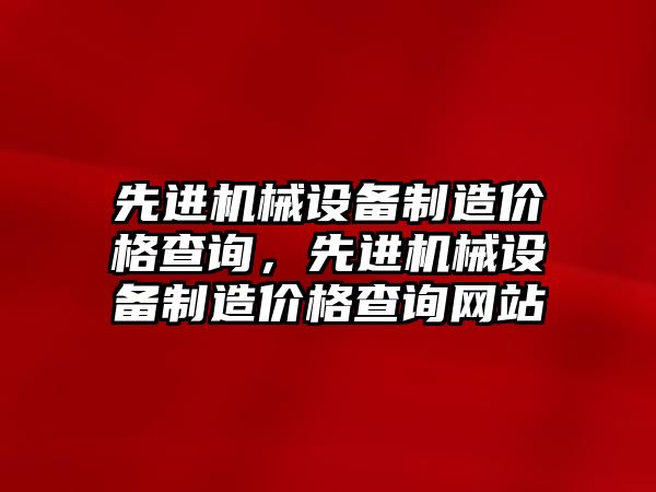 先進機械設(shè)備制造價格查詢，先進機械設(shè)備制造價格查詢網(wǎng)站