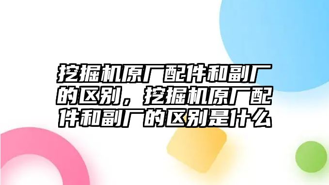 挖掘機原廠配件和副廠的區別，挖掘機原廠配件和副廠的區別是什么