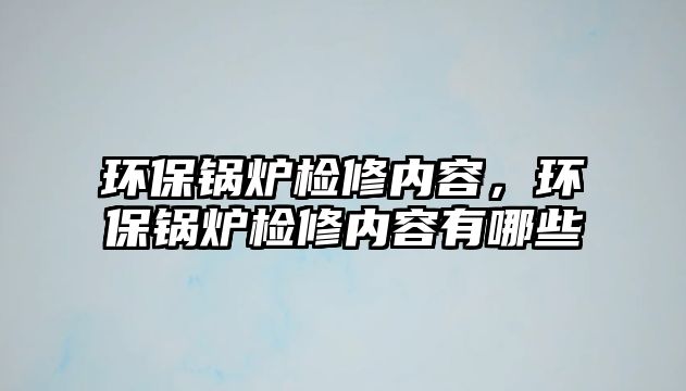 環保鍋爐檢修內容，環保鍋爐檢修內容有哪些