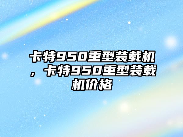 卡特950重型裝載機，卡特950重型裝載機價格