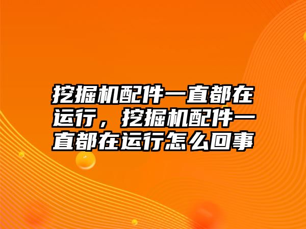 挖掘機(jī)配件一直都在運(yùn)行，挖掘機(jī)配件一直都在運(yùn)行怎么回事