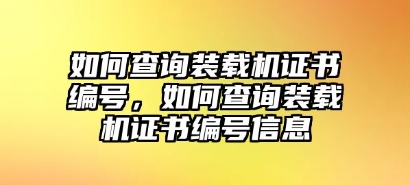 如何查詢裝載機證書編號，如何查詢裝載機證書編號信息