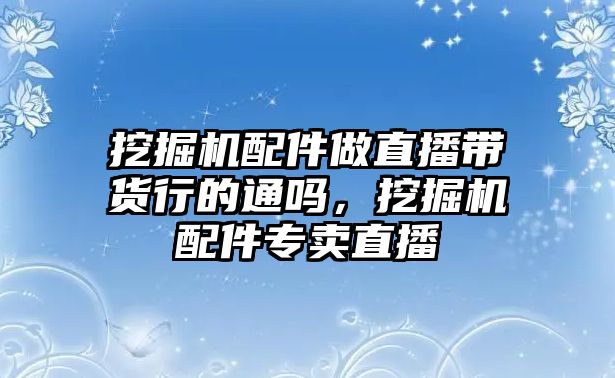 挖掘機(jī)配件做直播帶貨行的通嗎，挖掘機(jī)配件專賣直播