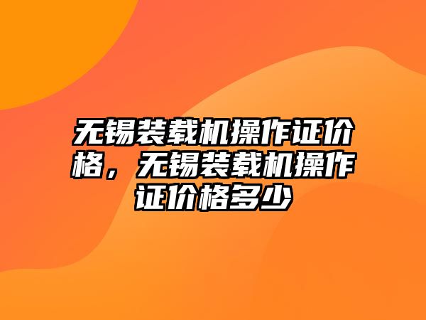 無錫裝載機操作證價格，無錫裝載機操作證價格多少