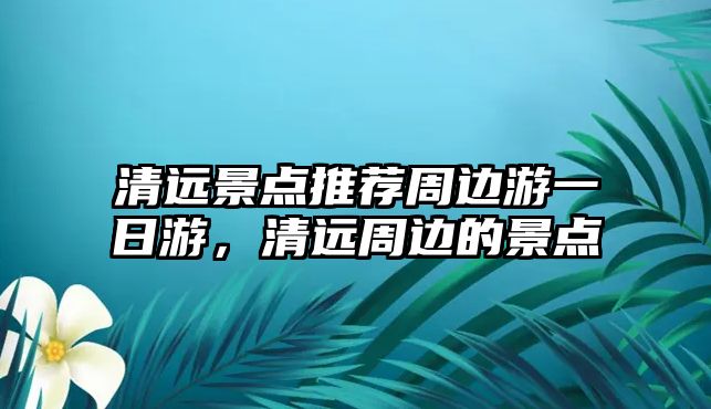 清遠景點推薦周邊游一日游，清遠周邊的景點