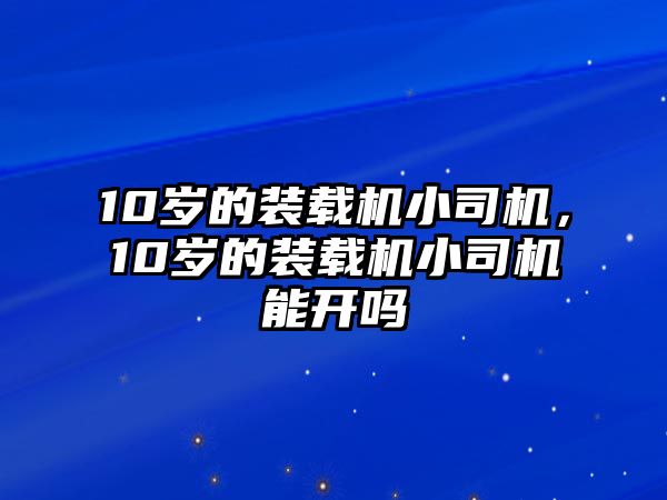 10歲的裝載機小司機，10歲的裝載機小司機能開嗎