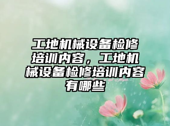 工地機械設(shè)備檢修培訓(xùn)內(nèi)容，工地機械設(shè)備檢修培訓(xùn)內(nèi)容有哪些