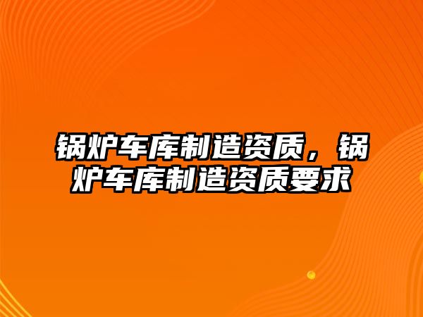 鍋爐車庫制造資質，鍋爐車庫制造資質要求