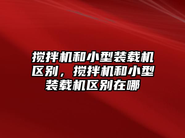 攪拌機和小型裝載機區別，攪拌機和小型裝載機區別在哪