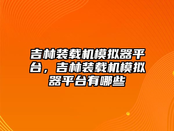 吉林裝載機(jī)模擬器平臺，吉林裝載機(jī)模擬器平臺有哪些