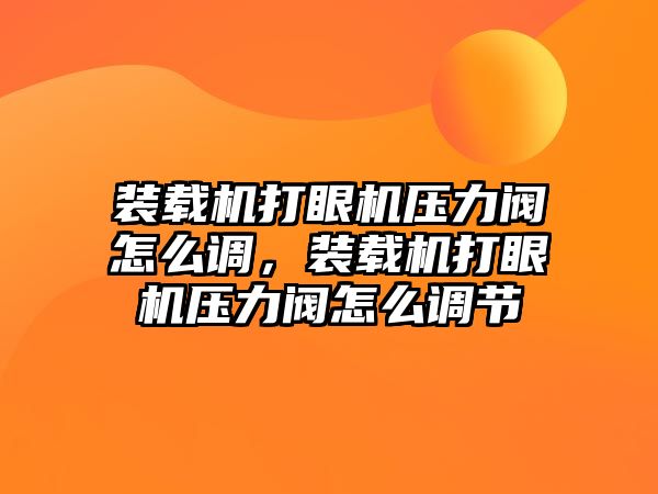 裝載機打眼機壓力閥怎么調，裝載機打眼機壓力閥怎么調節