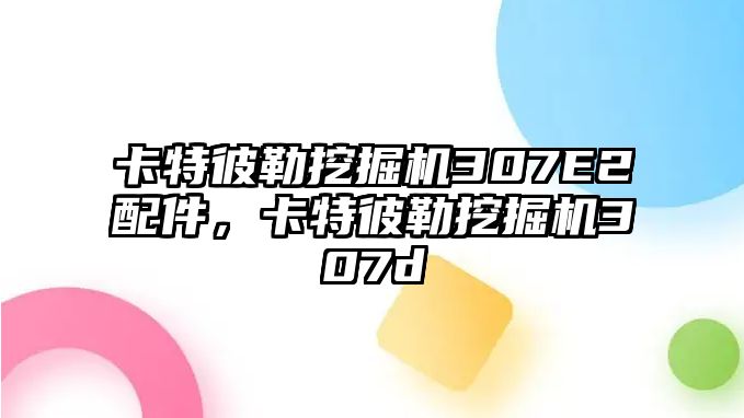 卡特彼勒挖掘機307E2配件，卡特彼勒挖掘機307d