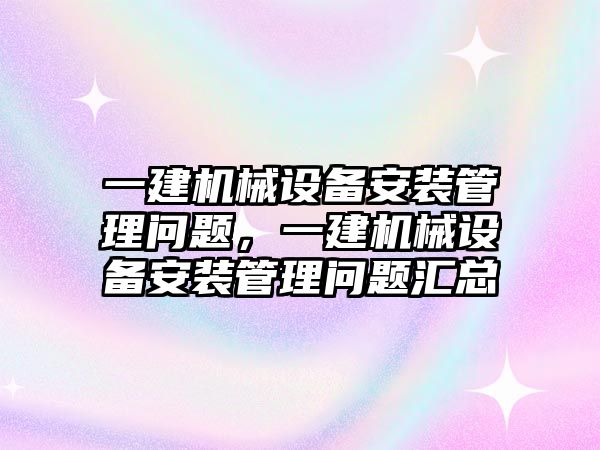 一建機械設備安裝管理問題，一建機械設備安裝管理問題匯總