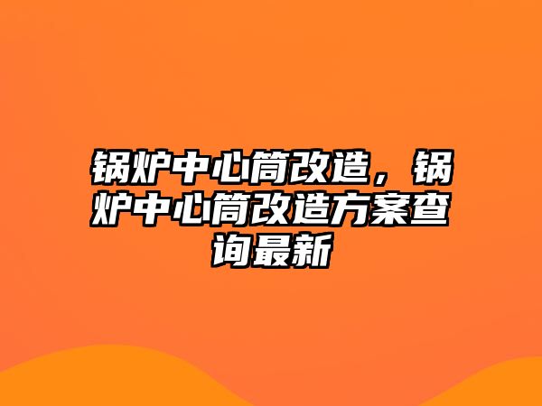 鍋爐中心筒改造，鍋爐中心筒改造方案查詢最新