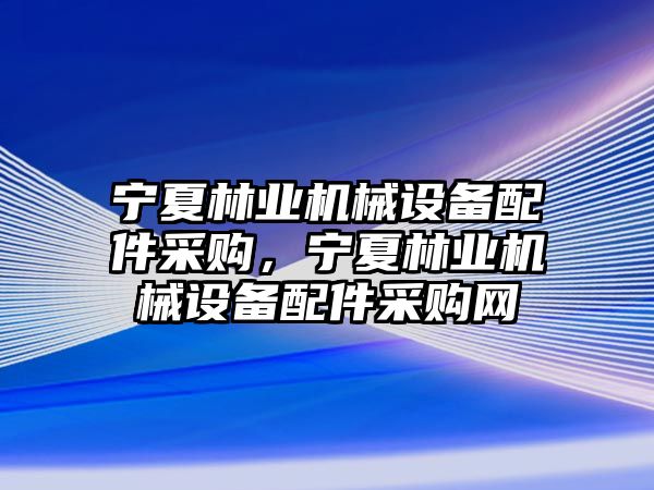 寧夏林業(yè)機械設備配件采購，寧夏林業(yè)機械設備配件采購網(wǎng)