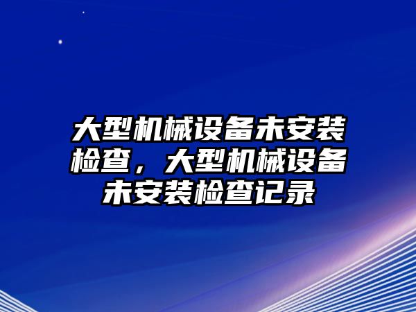 大型機械設備未安裝檢查，大型機械設備未安裝檢查記錄