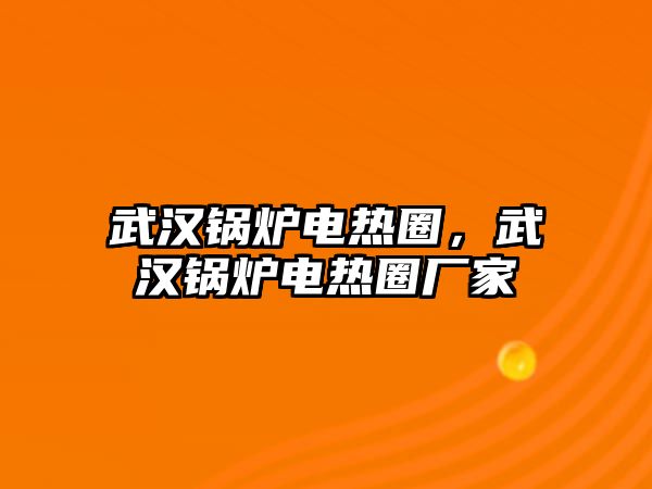 武漢鍋爐電熱圈，武漢鍋爐電熱圈廠家