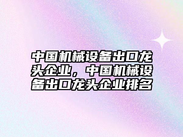 中國(guó)機(jī)械設(shè)備出口龍頭企業(yè)，中國(guó)機(jī)械設(shè)備出口龍頭企業(yè)排名