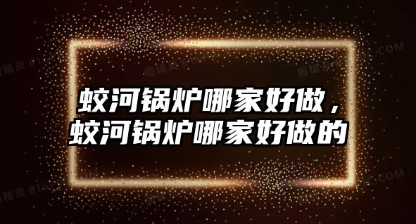 蛟河鍋爐哪家好做，蛟河鍋爐哪家好做的