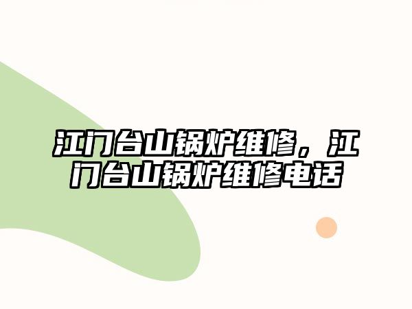 江門(mén)臺(tái)山鍋爐維修，江門(mén)臺(tái)山鍋爐維修電話