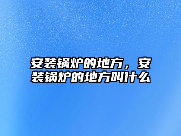 安裝鍋爐的地方，安裝鍋爐的地方叫什么