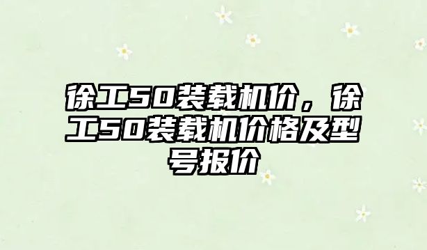 徐工50裝載機價，徐工50裝載機價格及型號報價