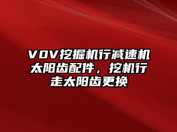 V0V挖掘機行減速機太陽齒配件，挖機行走太陽齒更換