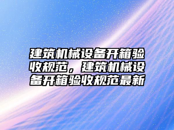 建筑機械設備開箱驗收規范，建筑機械設備開箱驗收規范最新