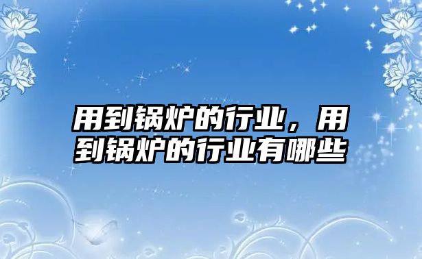 用到鍋爐的行業，用到鍋爐的行業有哪些