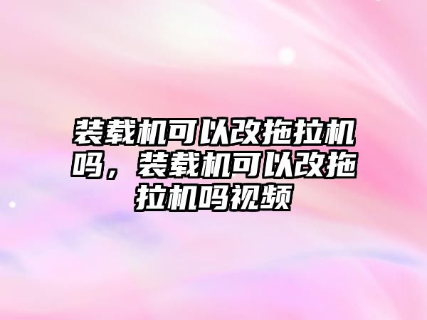 裝載機可以改拖拉機嗎，裝載機可以改拖拉機嗎視頻