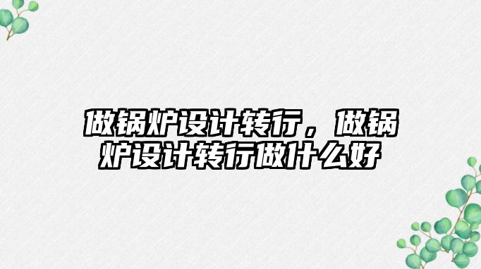 做鍋爐設計轉行，做鍋爐設計轉行做什么好