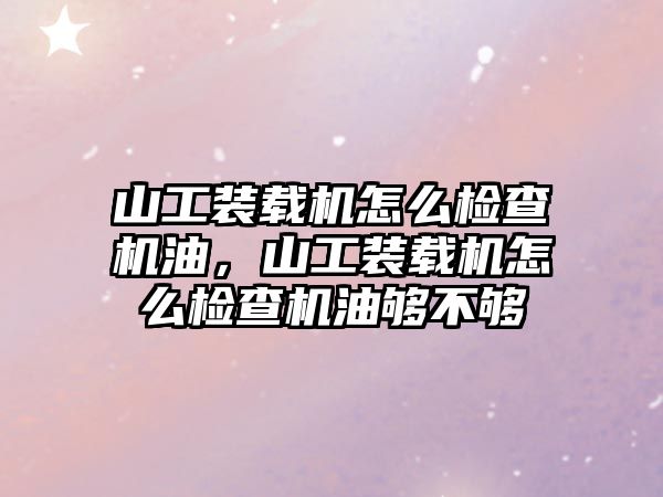 山工裝載機怎么檢查機油，山工裝載機怎么檢查機油夠不夠