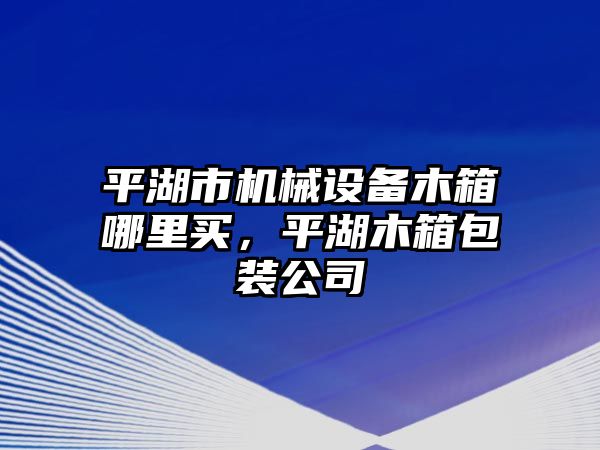 平湖市機械設備木箱哪里買，平湖木箱包裝公司