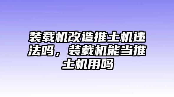 裝載機改造推土機違法嗎，裝載機能當(dāng)推土機用嗎