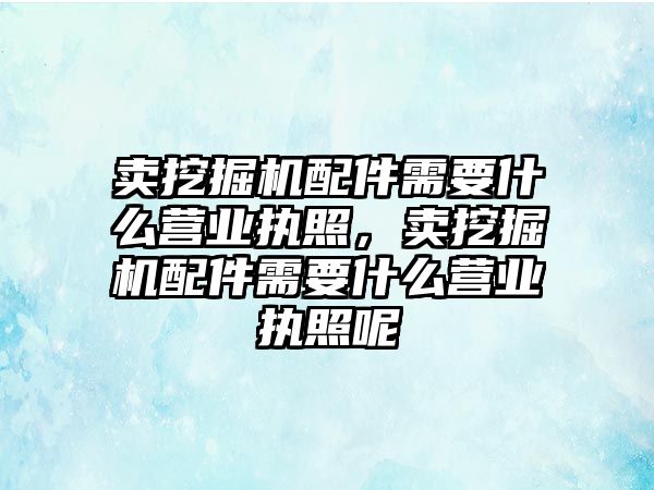 賣挖掘機配件需要什么營業執照，賣挖掘機配件需要什么營業執照呢