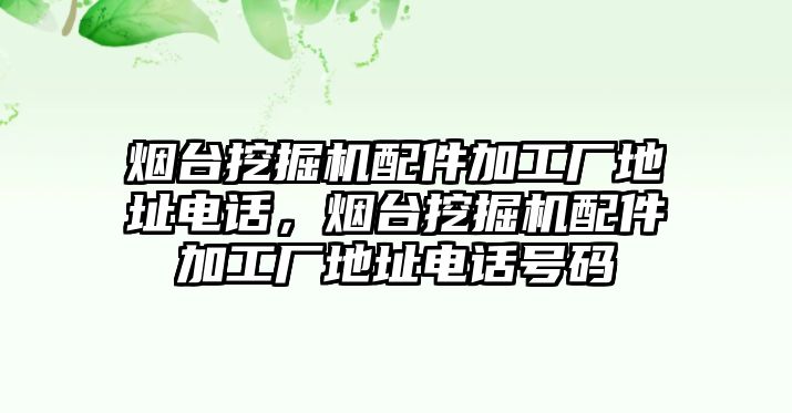 煙臺挖掘機配件加工廠地址電話，煙臺挖掘機配件加工廠地址電話號碼