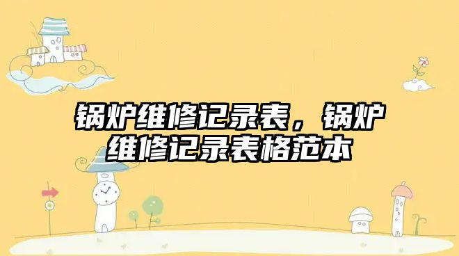 鍋爐維修記錄表，鍋爐維修記錄表格范本