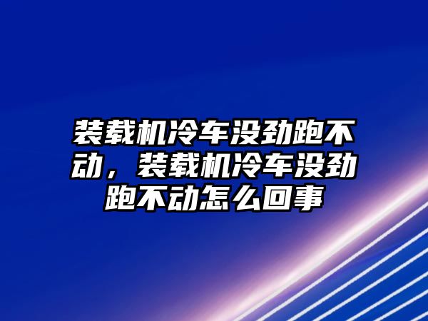 裝載機冷車沒勁跑不動，裝載機冷車沒勁跑不動怎么回事