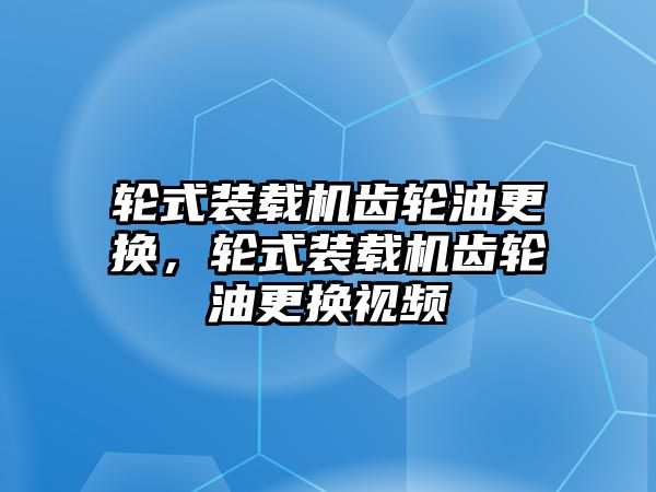 輪式裝載機齒輪油更換，輪式裝載機齒輪油更換視頻