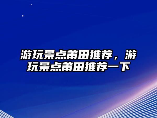 游玩景點莆田推薦，游玩景點莆田推薦一下