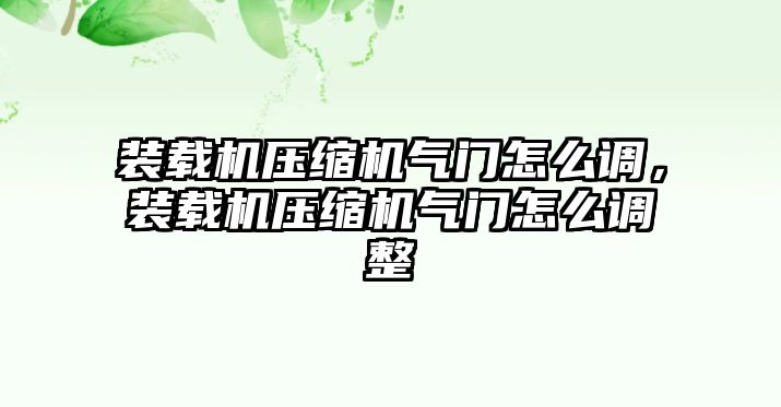 裝載機(jī)壓縮機(jī)氣門(mén)怎么調(diào)，裝載機(jī)壓縮機(jī)氣門(mén)怎么調(diào)整