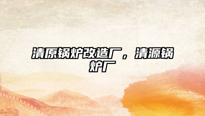 清原鍋爐改造廠，清源鍋爐廠