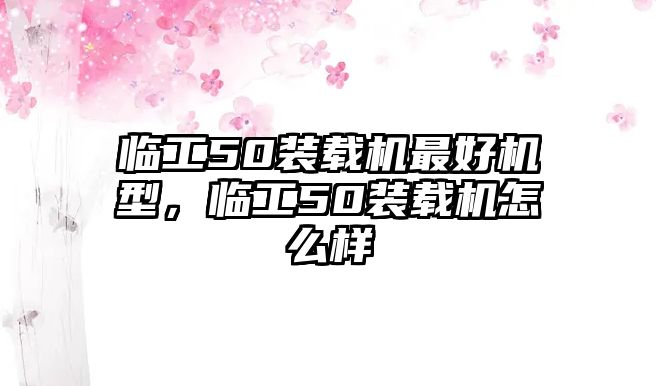 臨工50裝載機(jī)最好機(jī)型，臨工50裝載機(jī)怎么樣