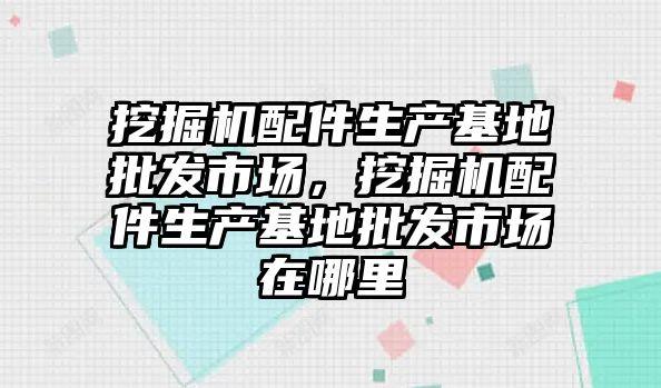 挖掘機配件生產基地批發市場，挖掘機配件生產基地批發市場在哪里