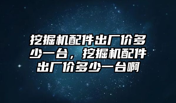 挖掘機(jī)配件出廠價多少一臺，挖掘機(jī)配件出廠價多少一臺啊