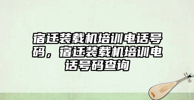 宿遷裝載機培訓電話號碼，宿遷裝載機培訓電話號碼查詢