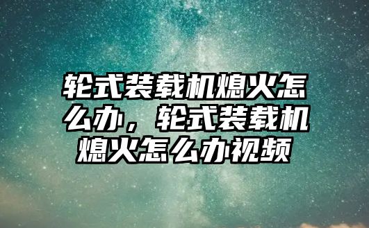 輪式裝載機熄火怎么辦，輪式裝載機熄火怎么辦視頻