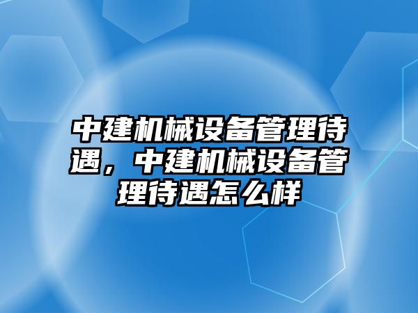 中建機械設(shè)備管理待遇，中建機械設(shè)備管理待遇怎么樣