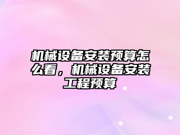 機械設備安裝預算怎么看，機械設備安裝工程預算